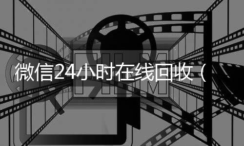微信24小时在线回收微信号官网回收（24小时回收微信在线交易）